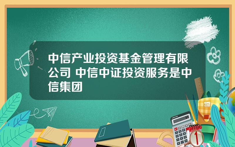 中信产业投资基金管理有限公司 中信中证投资服务是中信集团